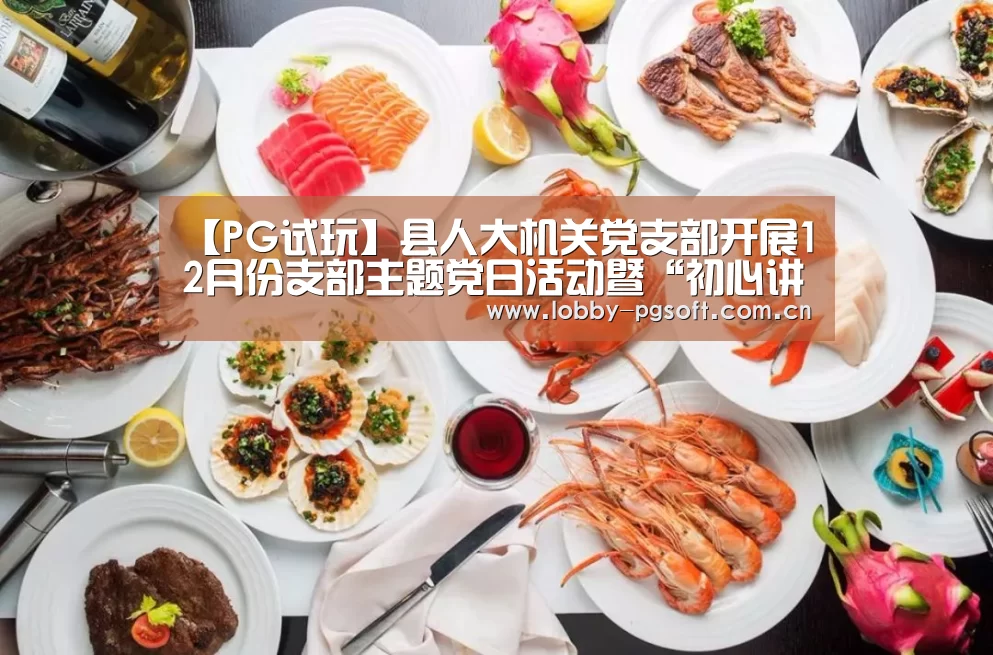 【PG试玩】县人大机关党支部开展12月份支部主题党日活动暨“初心讲堂”(图1) PG电子官网