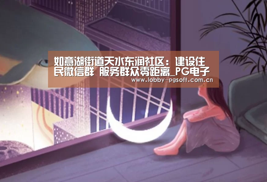 如意湖街道天水东润社区:建设住民微信群 服务群众零距离_PG电子官网(图3) PG试玩