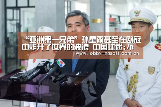 “亚洲第一兄弟”孙星雨甚至在欧冠中炸开了世界的波浪 中国球迷:不管怎么吹:PG电子官网(图1) PG模拟器