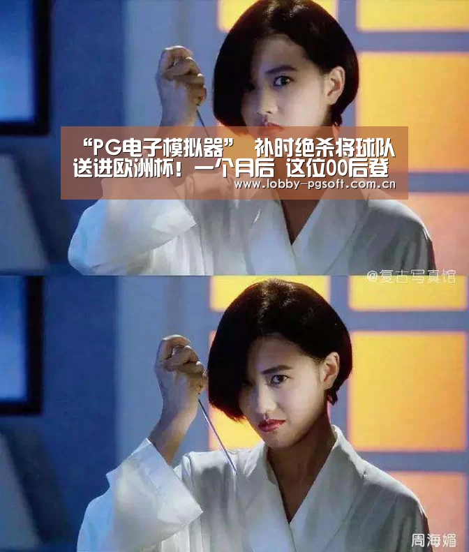 “PG电子模拟器”
补时绝杀将球队送进欧洲杯!一个月后 这位00后登陆五大联赛(图1) PG模拟器